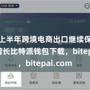 上半年跨境电商出口继续保持快速增长比特派钱包下载，bitepai.com