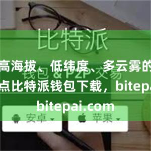 高海拔、低纬度、多云雾的地理特点比特派钱包下载，bitepai.com