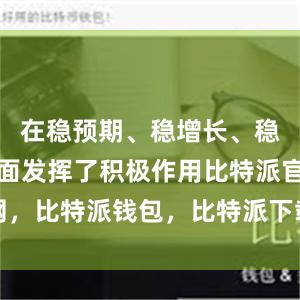 在稳预期、稳增长、稳就业等方面发挥了积极作用比特派官网，比特派钱包，比特派下载，比特派下载