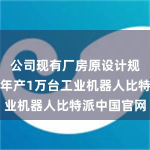 公司现有厂房原设计规划产能为年产1万台工业机器人比特派中国官网