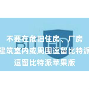 不要在危旧住房、厂房、临时建筑室内或周围逗留比特派苹果版