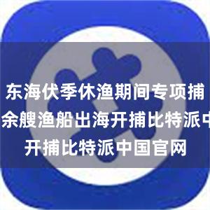 东海伏季休渔期间专项捕捞9600余艘渔船出海开捕比特派中国官网