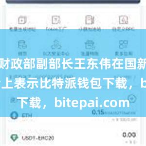 财政部副部长王东伟在国新办发布会上表示比特派钱包下载，bitepai.com