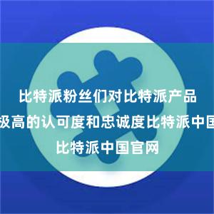 比特派粉丝们对比特派产品有着极高的认可度和忠诚度比特派中国官网