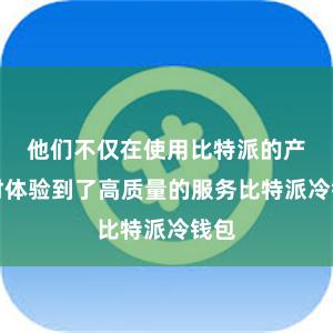 他们不仅在使用比特派的产品时体验到了高质量的服务比特派冷钱包