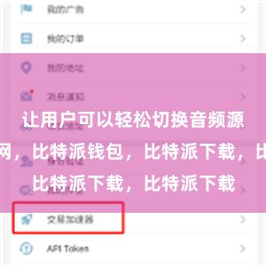 让用户可以轻松切换音频源比特派官网，比特派钱包，比特派下载，比特派下载
